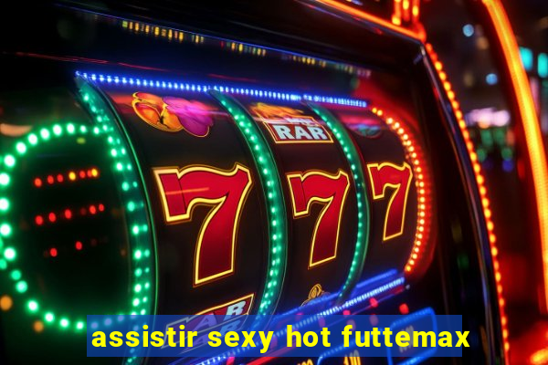 assistir sexy hot futtemax